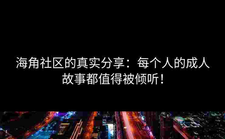 海角社区的真实分享：每个人的成人故事都值得被倾听！