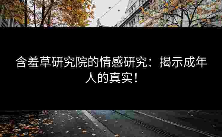 含羞草研究院的情感研究：揭示成年人的真实！