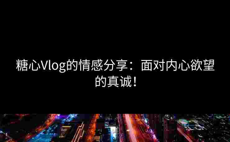 糖心Vlog的情感分享：面对内心欲望的真诚！