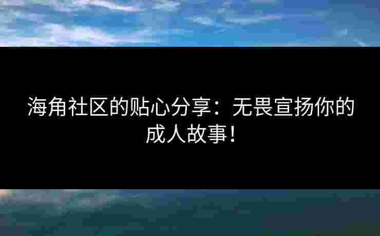 海角社区的贴心分享：无畏宣扬你的成人故事！
