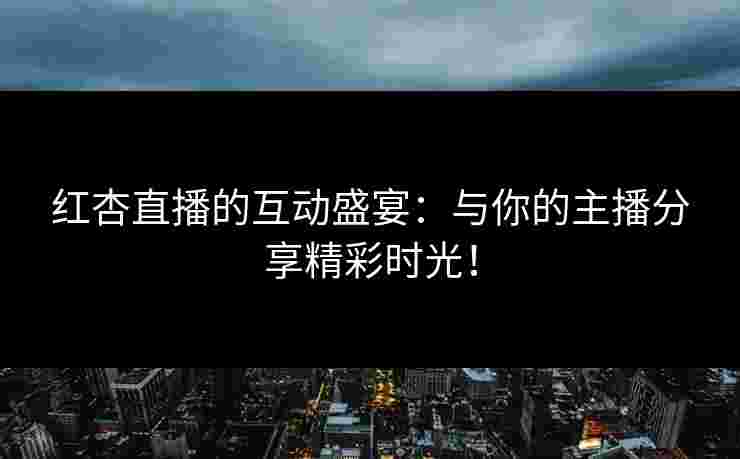 红杏直播的互动盛宴：与你的主播分享精彩时光！