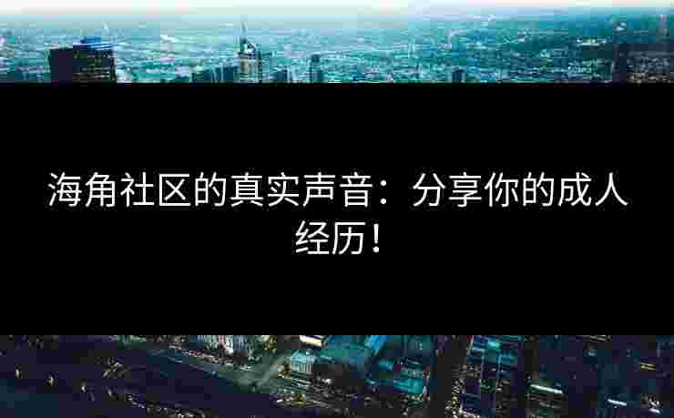 海角社区的真实声音：分享你的成人经历！