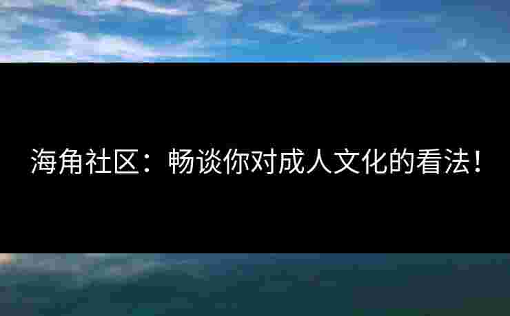 海角社区：畅谈你对成人文化的看法！