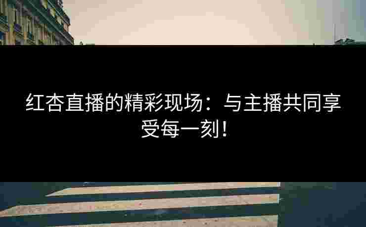 红杏直播的精彩现场：与主播共同享受每一刻！