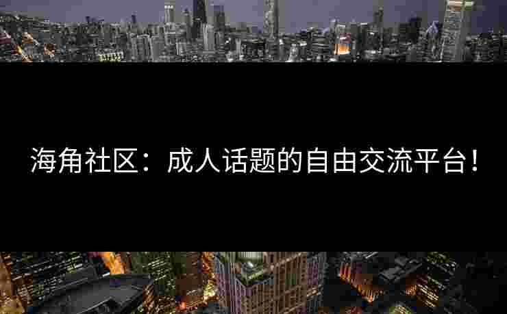海角社区：成人话题的自由交流平台！