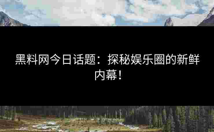 黑料网今日话题：探秘娱乐圈的新鲜内幕！