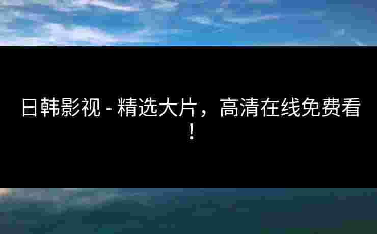 日韩影视 - 精选大片，高清在线免费看！