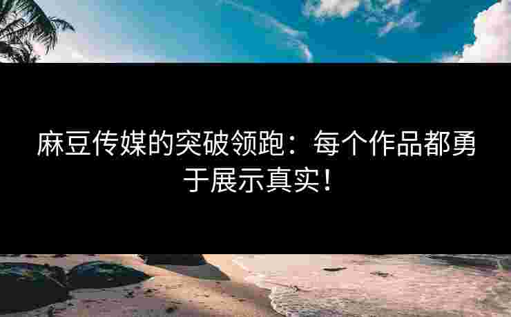 麻豆传媒的突破领跑：每个作品都勇于展示真实！