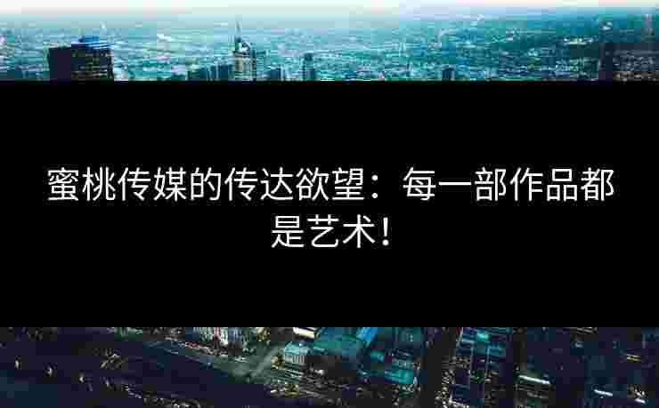 蜜桃传媒的传达欲望：每一部作品都是艺术！