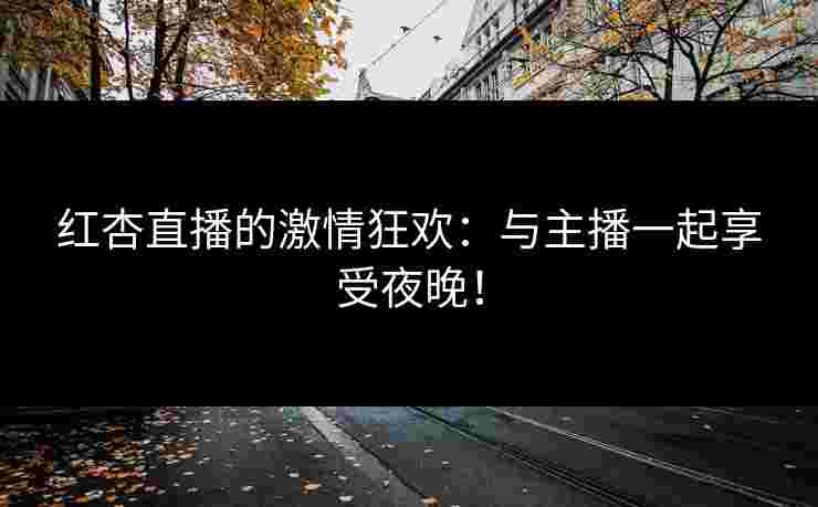 红杏直播的激情狂欢：与主播一起享受夜晚！