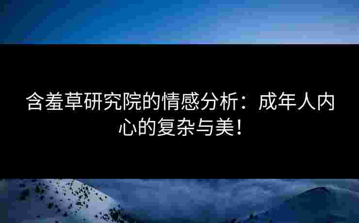 含羞草研究院的情感分析：成年人内心的复杂与美！