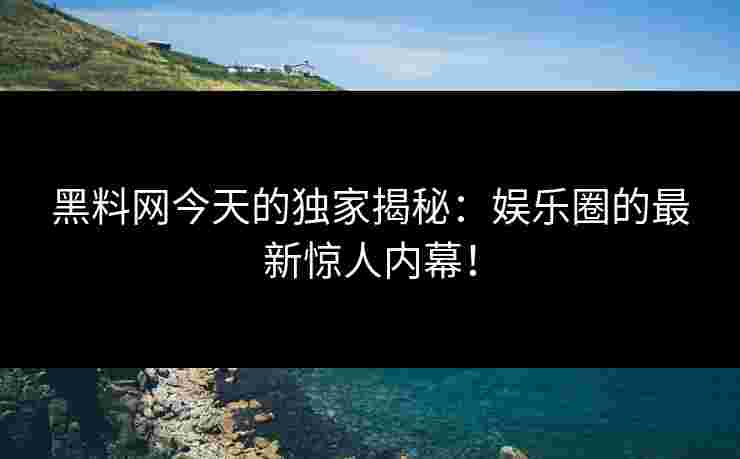 黑料网今天的独家揭秘：娱乐圈的最新惊人内幕！