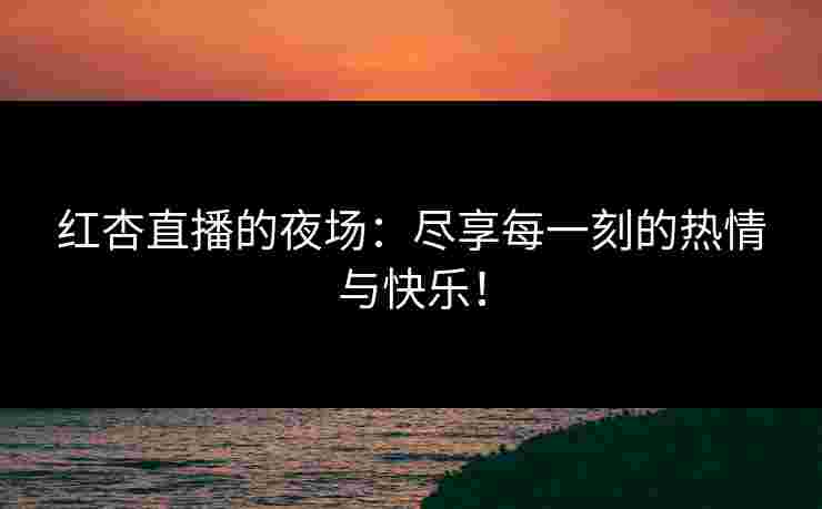 红杏直播的夜场：尽享每一刻的热情与快乐！