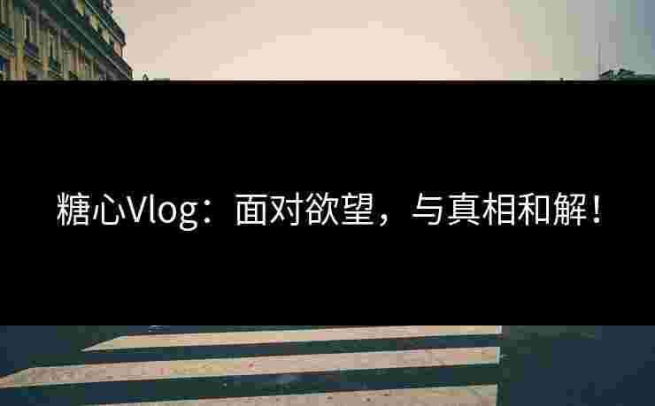 糖心Vlog：面对欲望，与真相和解！
