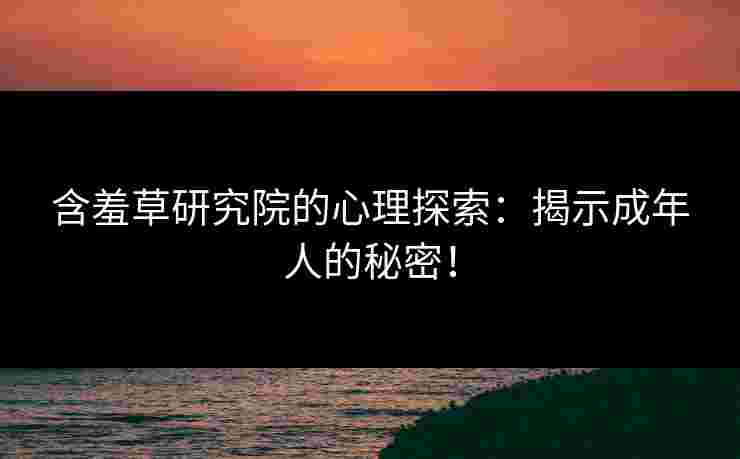 含羞草研究院的心理探索：揭示成年人的秘密！