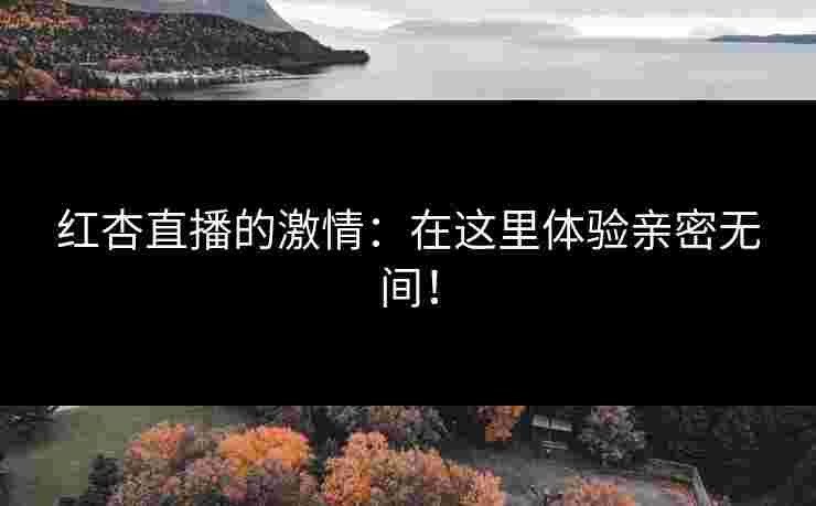 红杏直播的激情：在这里体验亲密无间！