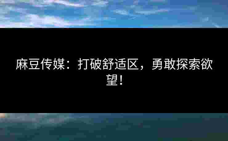 麻豆传媒：打破舒适区，勇敢探索欲望！