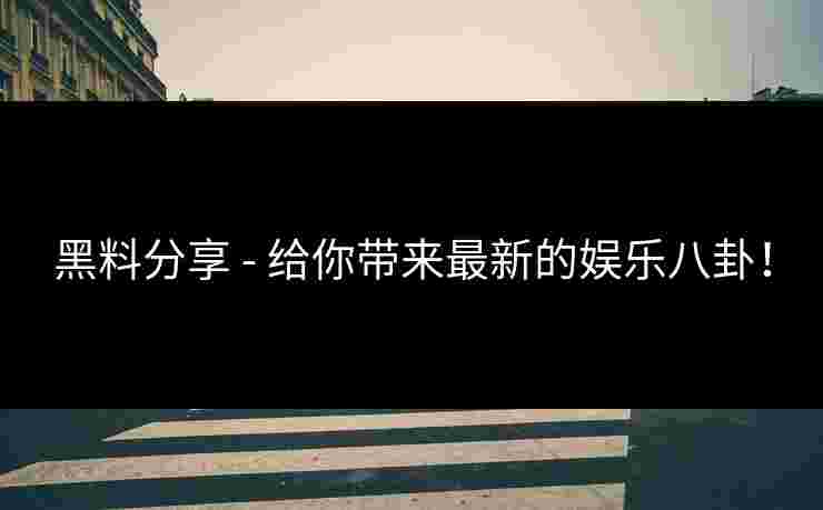 黑料分享 - 给你带来最新的娱乐八卦！