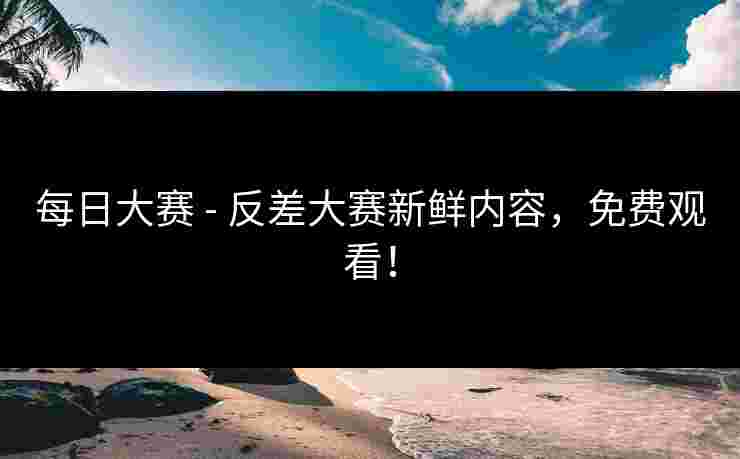 每日大赛 - 反差大赛新鲜内容，免费观看！
