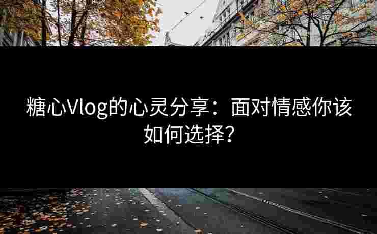 糖心Vlog的心灵分享：面对情感你该如何选择？