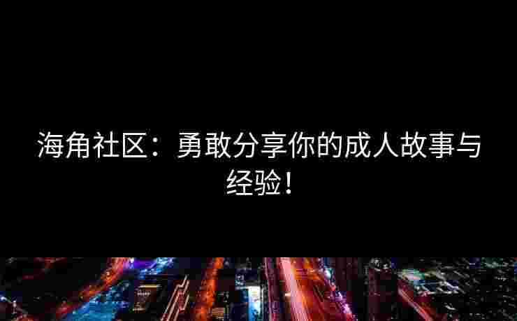 海角社区：勇敢分享你的成人故事与经验！