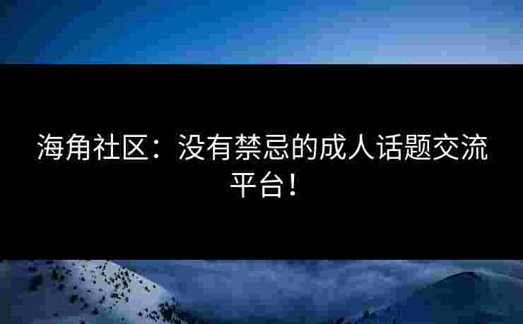 海角社区：没有禁忌的成人话题交流平台！