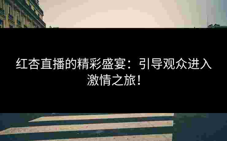 红杏直播的精彩盛宴：引导观众进入激情之旅！