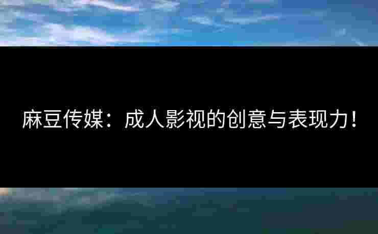 麻豆传媒：成人影视的创意与表现力！