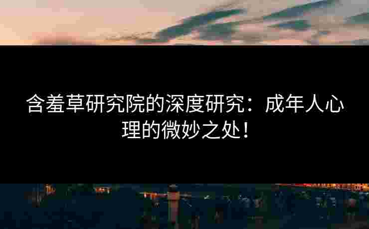 含羞草研究院的深度研究：成年人心理的微妙之处！