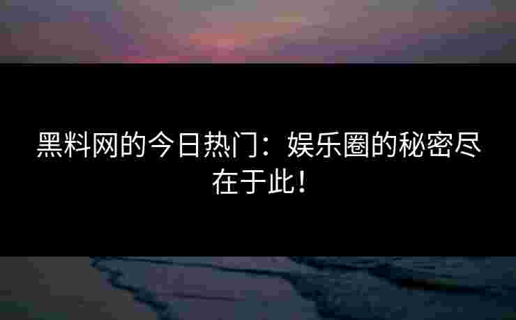 黑料网的今日热门：娱乐圈的秘密尽在于此！
