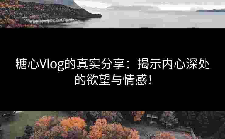 糖心Vlog的真实分享：揭示内心深处的欲望与情感！