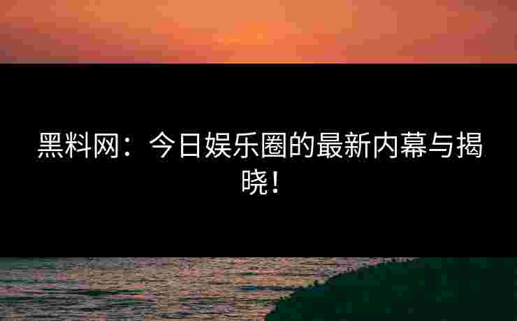黑料网：今日娱乐圈的最新内幕与揭晓！