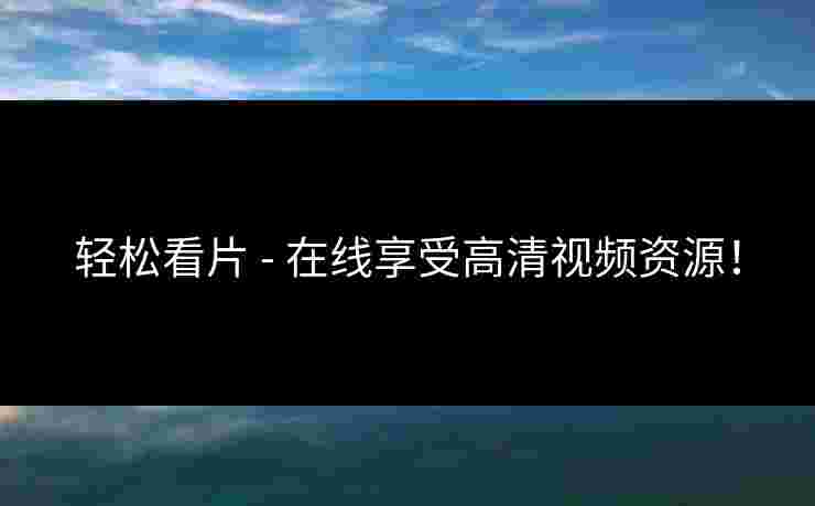 轻松看片 - 在线享受高清视频资源！