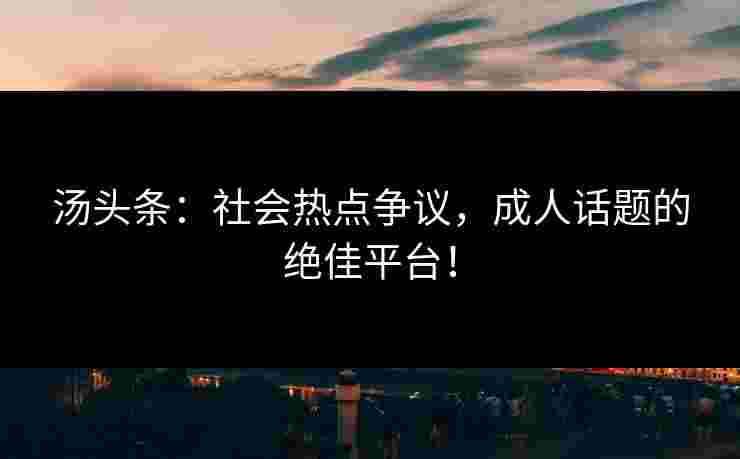 汤头条：社会热点争议，成人话题的绝佳平台！