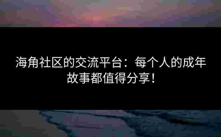 海角社区的交流平台：每个人的成年故事都值得分享！