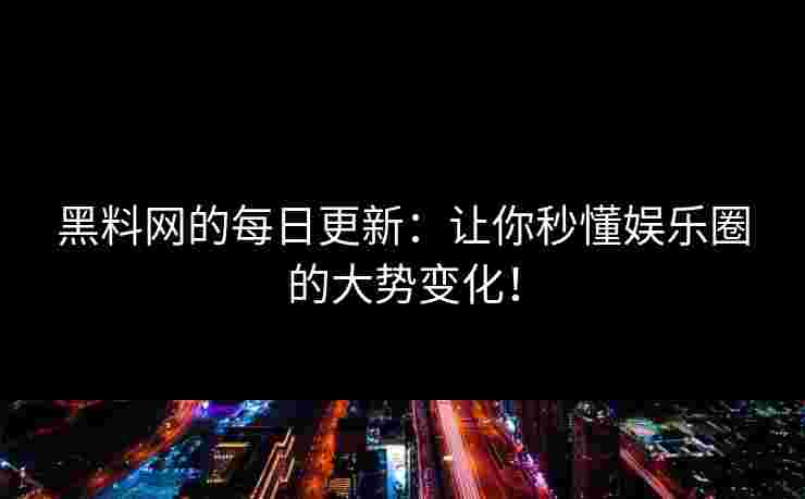 黑料网的每日更新：让你秒懂娱乐圈的大势变化！