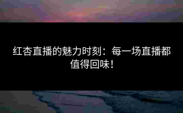 红杏直播的魅力时刻：每一场直播都值得回味！
