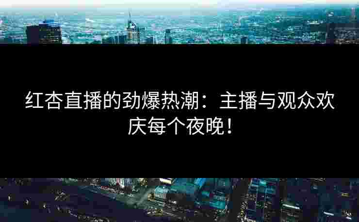 红杏直播的劲爆热潮：主播与观众欢庆每个夜晚！