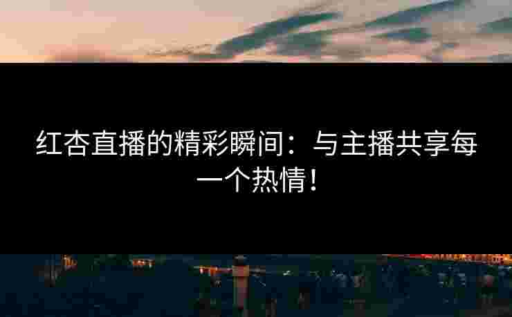 红杏直播的精彩瞬间：与主播共享每一个热情！