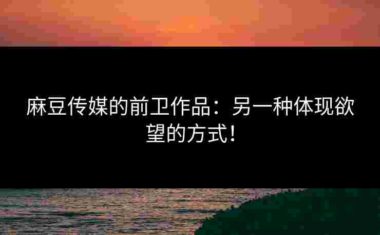 麻豆传媒的前卫作品：另一种体现欲望的方式！
