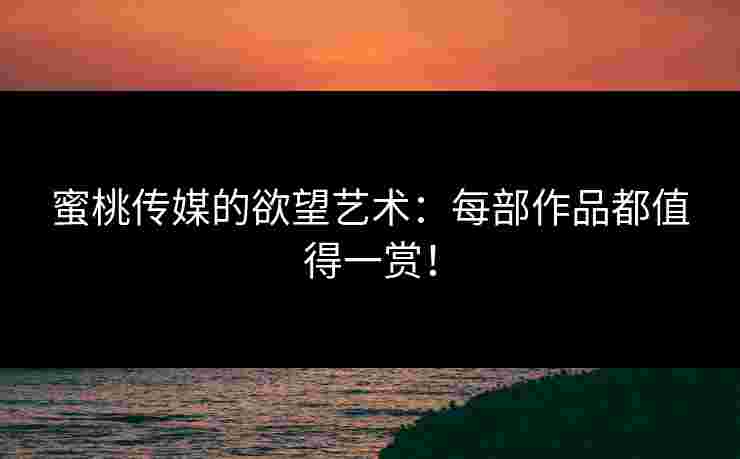 蜜桃传媒的欲望艺术：每部作品都值得一赏！
