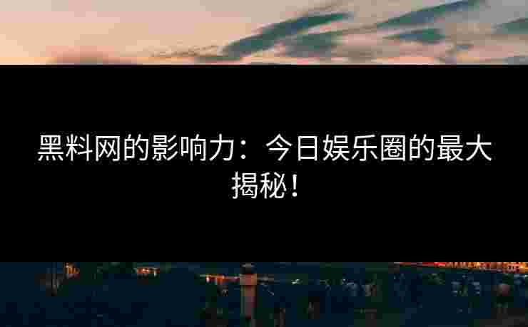 黑料网的影响力：今日娱乐圈的最大揭秘！