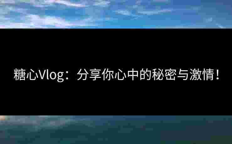 糖心Vlog：分享你心中的秘密与激情！