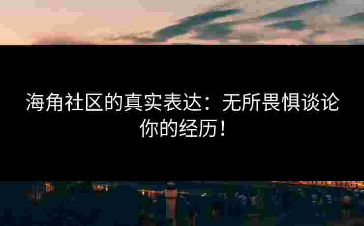 海角社区的真实表达：无所畏惧谈论你的经历！