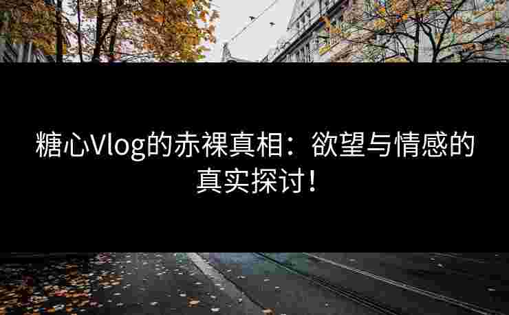 糖心Vlog的赤裸真相：欲望与情感的真实探讨！