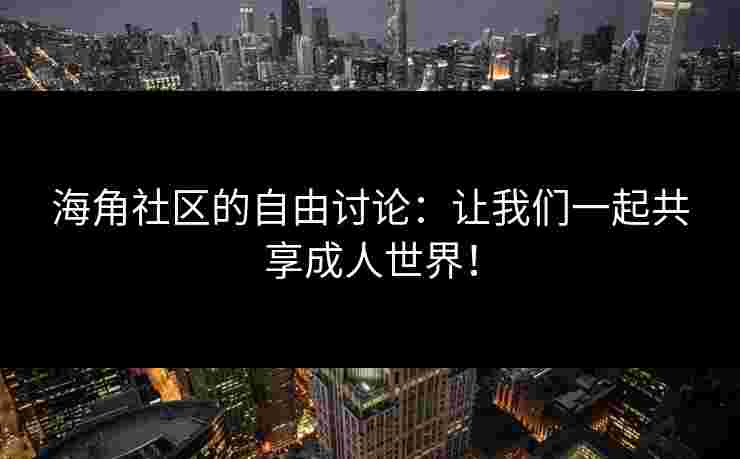 海角社区的自由讨论：让我们一起共享成人世界！