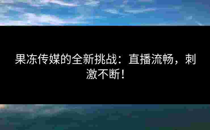果冻传媒的全新挑战：直播流畅，刺激不断！