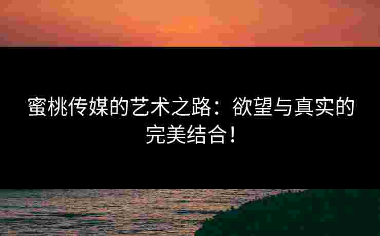 蜜桃传媒的艺术之路：欲望与真实的完美结合！