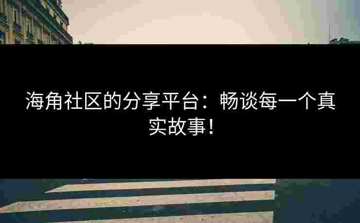 海角社区的分享平台：畅谈每一个真实故事！