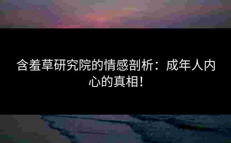 含羞草研究院的情感剖析：成年人内心的真相！